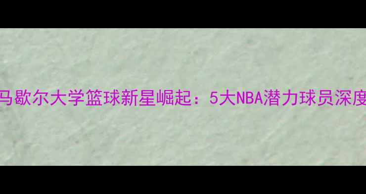 图片 🔥马歇尔大学篮球新星崛起：5大NBA潜力球员深度🔥