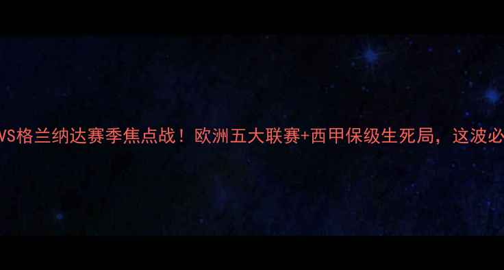 图片 🔥马竞VS格兰纳达赛季焦点战！欧洲五大联赛+西甲保级生死局，这波必须看！