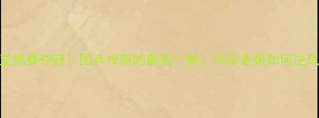 图片 🔥马龙亚锦赛夺冠！国乒传奇的最后一舞：35岁老将如何逆风翻盘？