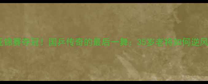 图片 🔥马龙亚锦赛夺冠！国乒传奇的最后一舞：35岁老将如何逆风翻盘？1