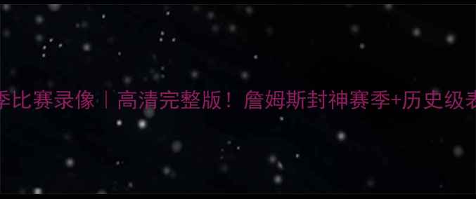 图片 🔥骑士15赛季比赛录像｜高清完整版！詹姆斯封神赛季+历史级表现全回顾🔥