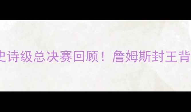 图片 🔥骑士VS勇士：史诗级总决赛回顾！詹姆斯封王背后的7大高光时刻