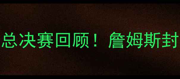 图片 🔥骑士VS勇士：史诗级总决赛回顾！詹姆斯封王背后的7大高光时刻1