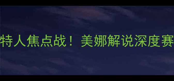 图片 🔥骑士vs凯尔特人焦点战！美娜解说深度赛季关键对决🔥