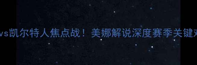 图片 🔥骑士vs凯尔特人焦点战！美娜解说深度赛季关键对决🔥2