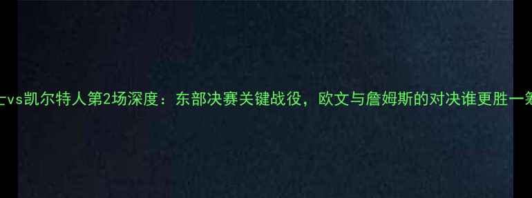 图片 🔥骑士vs凯尔特人第2场深度：东部决赛关键战役，欧文与詹姆斯的对决谁更胜一筹？💥