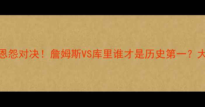 图片 🔥骑士vs勇士20年恩怨对决！詹姆斯VS库里谁才是历史第一？大数据球星终极PK🏀