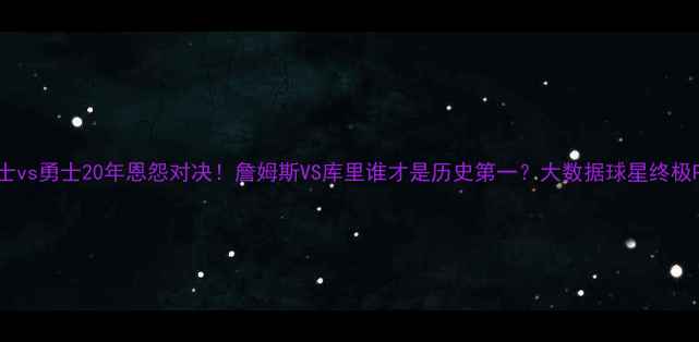 图片 🔥骑士vs勇士20年恩怨对决！詹姆斯VS库里谁才是历史第一？大数据球星终极PK🏀1