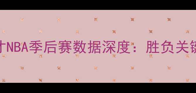 图片 🔥骑士vs奇才NBA季后赛数据深度：胜负关键指标全公开