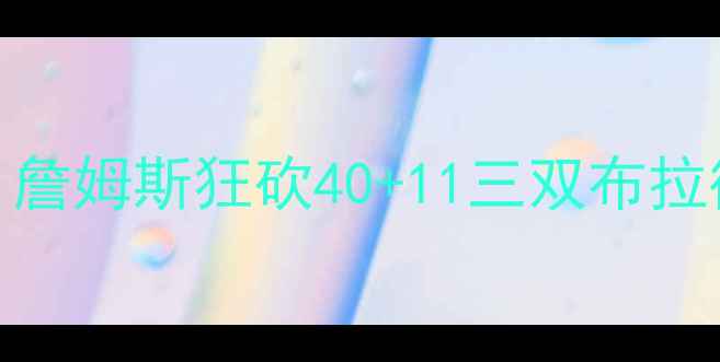 图片 🔥骑士vs奇才巅峰对决！詹姆斯狂砍40+11三双布拉德利逆天三分引爆全场🔥