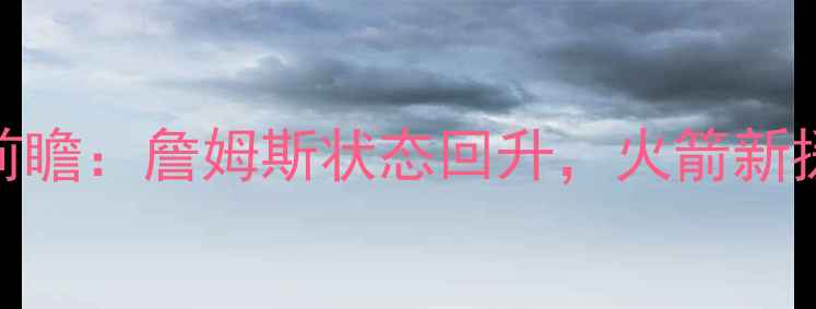 图片 🔥骑士vs火箭比赛前瞻：詹姆斯状态回升，火箭新援能否改变战局？🔥