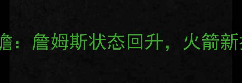 图片 🔥骑士vs火箭比赛前瞻：詹姆斯状态回升，火箭新援能否改变战局？🔥1