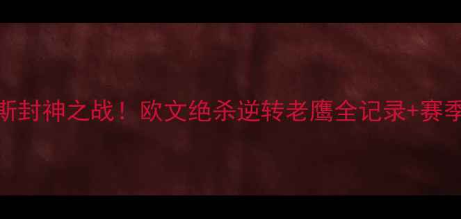 图片 🔥骑士vs老鹰：詹姆斯封神之战！欧文绝杀逆转老鹰全记录+赛季末局经典战役深度💥