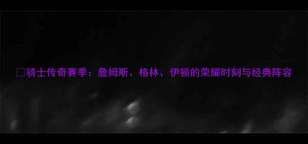 图片 🔥骑士传奇赛季：詹姆斯、格林、伊顿的荣耀时刻与经典阵容