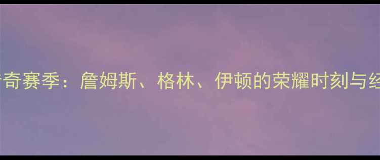 图片 🔥骑士传奇赛季：詹姆斯、格林、伊顿的荣耀时刻与经典阵容1