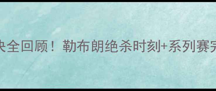 图片 🔥骑士总决赛史诗级对决全回顾！勒布朗绝杀时刻+系列赛完整集锦（高清完整版）