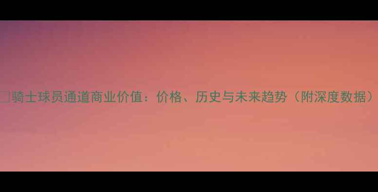 图片 🔥骑士球员通道商业价值：价格、历史与未来趋势（附深度数据）