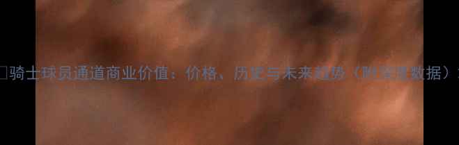 图片 🔥骑士球员通道商业价值：价格、历史与未来趋势（附深度数据）2
