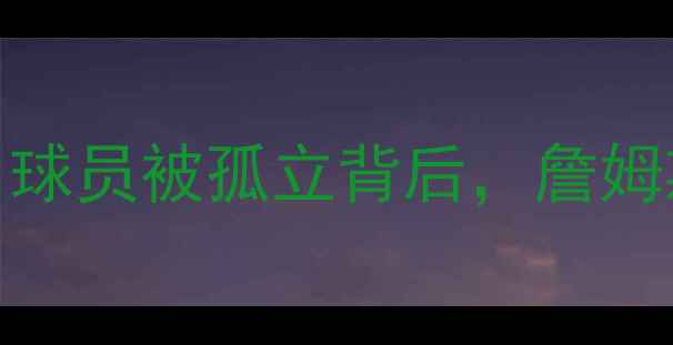 图片 🔥骑士队深陷信任危机！球员被孤立背后，詹姆斯如何带领球队破局？🔥