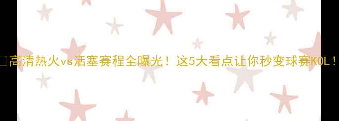 图片 🔥高清热火vs活塞赛程全曝光！这5大看点让你秒变球赛KOL！