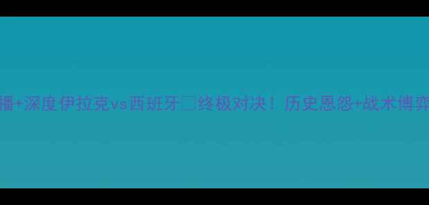 图片 🔥高清直播+深度伊拉克vs西班牙⚽终极对决！历史恩怨+战术博弈全公开🔥