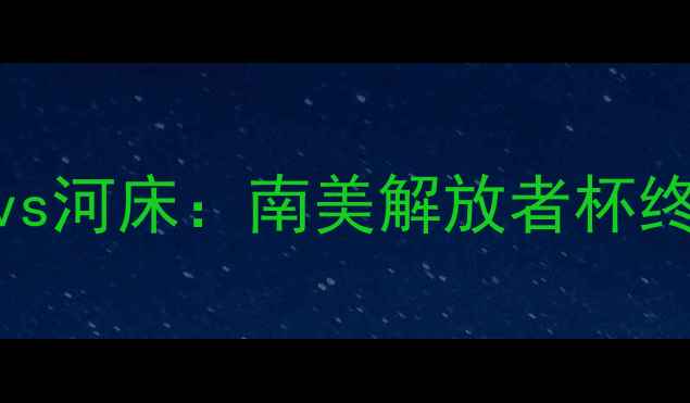 图片 🔥高清直播博卡青年vs河床：南美解放者杯终极对决！内幕+战术1