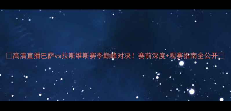 图片 🔥高清直播巴萨vs拉斯维斯赛季巅峰对决！赛前深度+观赛指南全公开🔥