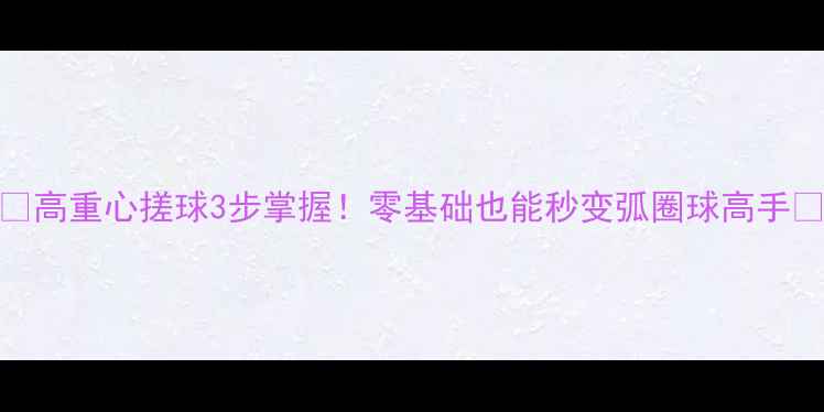 图片 🔥高重心搓球3步掌握！零基础也能秒变弧圈球高手🔥