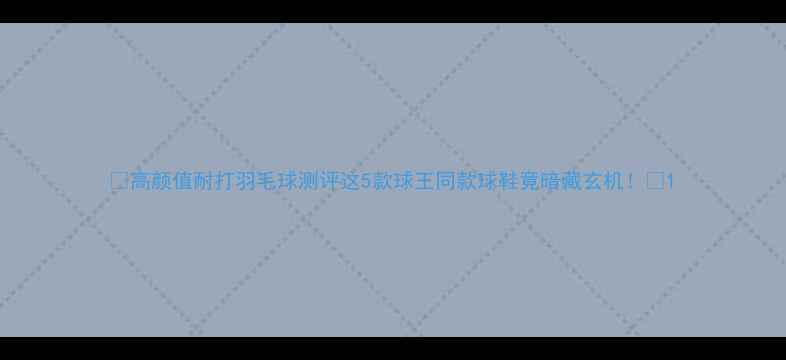 图片 🔥高颜值耐打羽毛球测评这5款球王同款球鞋竟暗藏玄机！💥1