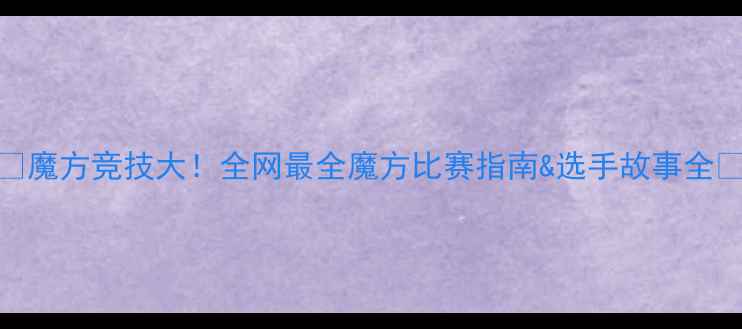 图片 🔥魔方竞技大！全网最全魔方比赛指南&选手故事全🌟