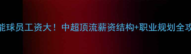 图片 🔥鲁能球员工资大！中超顶流薪资结构+职业规划全攻略💰