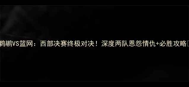 图片 🔥鹈鹕VS篮网：西部决赛终极对决！深度两队恩怨情仇+必胜攻略🔥1