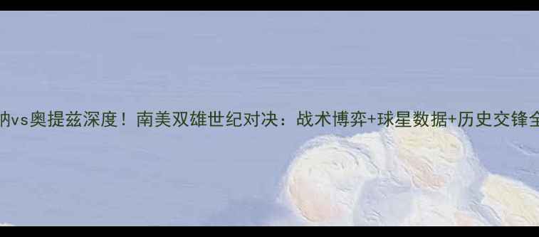 图片 🔥麦达纳vs奥提兹深度！南美双雄世纪对决：战术博弈+球星数据+历史交锋全公开！