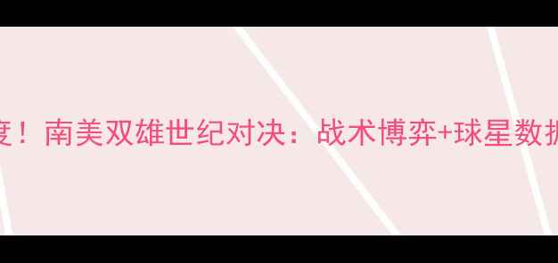 图片 🔥麦达纳vs奥提兹深度！南美双雄世纪对决：战术博弈+球星数据+历史交锋全公开！1