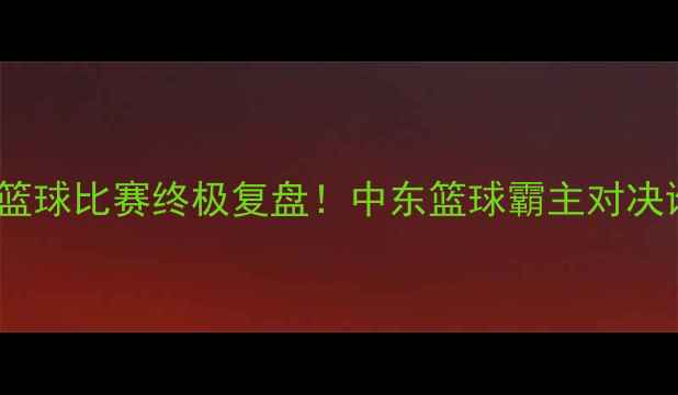 图片 🔥黎巴嫩VS约旦篮球比赛终极复盘！中东篮球霸主对决谁更胜一筹？🏀1