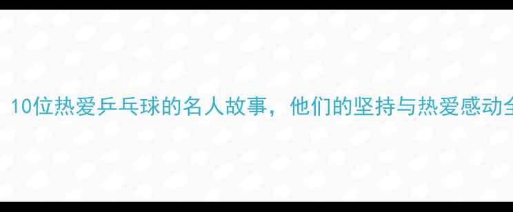 图片 🔥！10位热爱乒乓球的名人故事，他们的坚持与热爱感动全网