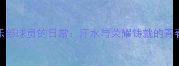 图片 🔥！180俱乐部球员的日常：汗水与荣耀铸就的青春热血史🔥2