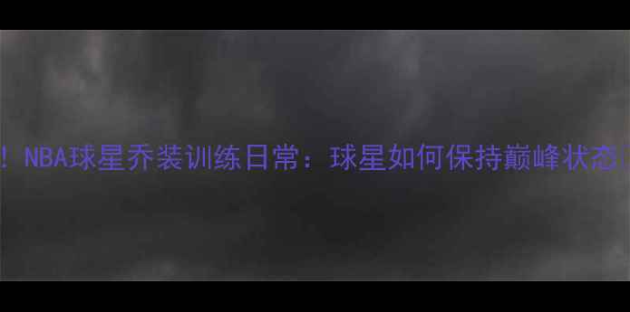 图片 🔥！NBA球星乔装训练日常：球星如何保持巅峰状态🔥1