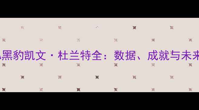 图片 🔥！NBA黑豹凯文·杜兰特全：数据、成就与未来展望🔥