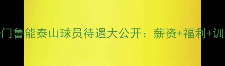 图片 🔥！中超豪门鲁能泰山球员待遇大公开：薪资+福利+训练体系全🔥
