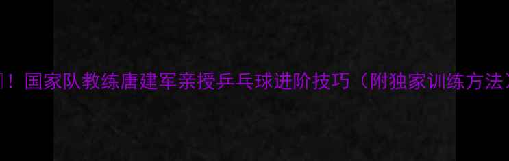 图片 🔥！国家队教练唐建军亲授乒乓球进阶技巧（附独家训练方法）