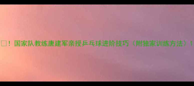 图片 🔥！国家队教练唐建军亲授乒乓球进阶技巧（附独家训练方法）1