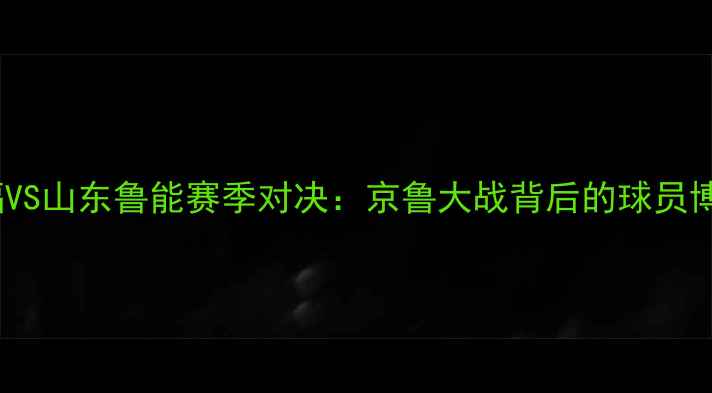 图片 🔥！河北华夏幸福VS山东鲁能赛季对决：京鲁大战背后的球员博弈与未来展望🔥1