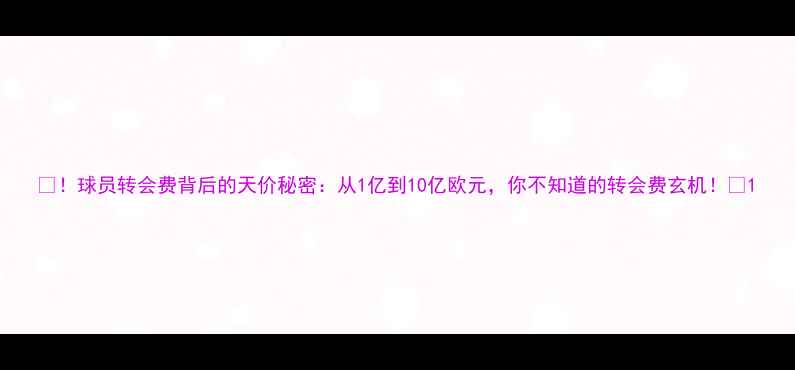 图片 🔥！球员转会费背后的天价秘密：从1亿到10亿欧元，你不知道的转会费玄机！🔥1