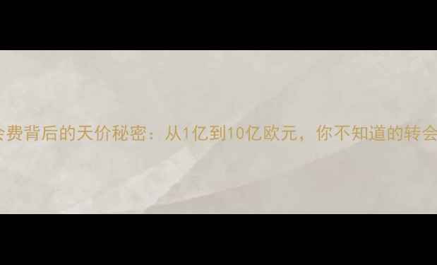 图片 🔥！球员转会费背后的天价秘密：从1亿到10亿欧元，你不知道的转会费玄机！🔥2