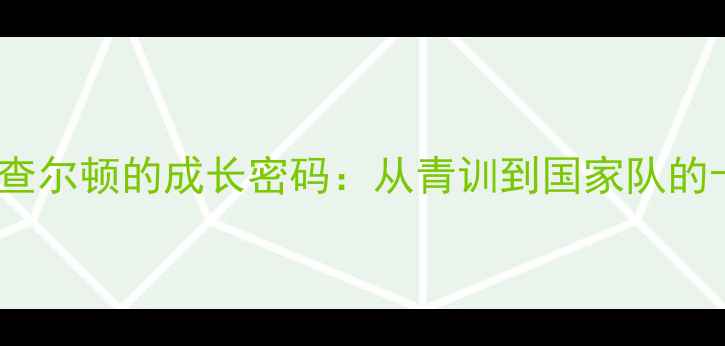 图片 🔥！英格兰新星查尔顿的成长密码：从青训到国家队的十年蜕变之路🔥1