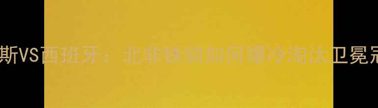 图片 🔥🏆世界杯终极对决突尼斯VS西班牙：北非铁骑如何爆冷淘汰卫冕冠军？高清战报+战术全！