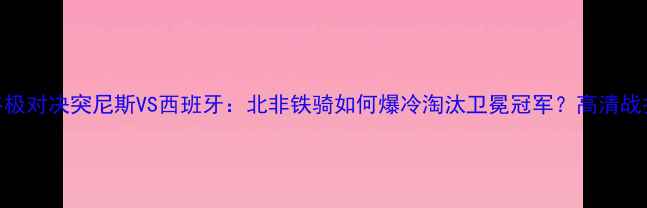 图片 🔥🏆世界杯终极对决突尼斯VS西班牙：北非铁骑如何爆冷淘汰卫冕冠军？高清战报+战术全！1