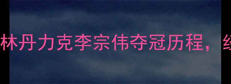 图片 🔥🏆杭州亚运会羽毛球：林丹力克李宗伟夺冠历程，经典比赛回顾与幕后故事1