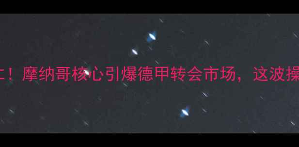 图片 🔥💥内马尔加盟拜仁！摩纳哥核心引爆德甲转会市场，这波操作值不值1亿欧？🚀